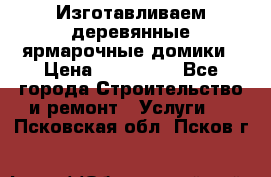 Изготавливаем деревянные ярмарочные домики › Цена ­ 125 000 - Все города Строительство и ремонт » Услуги   . Псковская обл.,Псков г.